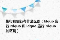 施行和实行有什么区别（ldquo 实行 rdquo 和 ldquo 施行 rdquo 的区别）