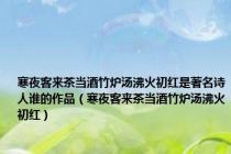 寒夜客来茶当酒竹炉汤沸火初红是著名诗人谁的作品（寒夜客来茶当酒竹炉汤沸火初红）