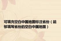 可填充空白中国地图标注省份（能够填写省份的空白中国地图）