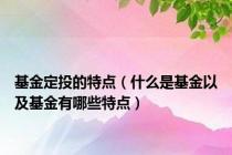 基金定投的特点（什么是基金以及基金有哪些特点）
