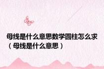 母线是什么意思数学圆柱怎么求（母线是什么意思）