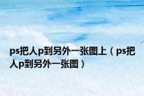 ps把人p到另外一张图上（ps把人p到另外一张图）