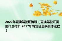 2020年更换驾驶证流程（更换驾驶证需要什么材料 2017年驾驶证更换具体流程）
