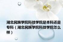 湖北民族学院科技学院是本科还是专科（湖北民族学院科技学院怎么样）