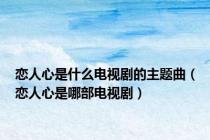 恋人心是什么电视剧的主题曲（恋人心是哪部电视剧）
