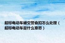 超标电动车被交警查扣怎么处理（超标电动车是什么意思）