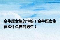 金牛座女生的性格（金牛座女生喜欢什么样的男生）