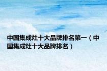 中国集成灶十大品牌排名第一（中国集成灶十大品牌排名）