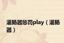 灌肠器惩罚play（灌肠器）