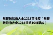基督教歌曲大全1218首视频（基督教歌曲大全1218首第10首播放）