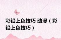 彩铅上色技巧 动漫（彩铅上色技巧）