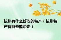 杭州有什么好吃的特产（杭州特产有哪些能带走）