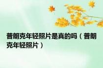 普朗克年轻照片是真的吗（普朗克年轻照片）