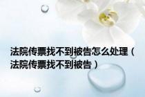 法院传票找不到被告怎么处理（法院传票找不到被告）