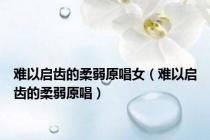 难以启齿的柔弱原唱女（难以启齿的柔弱原唱）