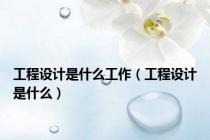 工程设计是什么工作（工程设计是什么）