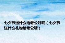 七夕节送什么给老公好呢（七夕节送什么礼物给老公呢）