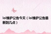 lol维护公告今天（lol维护公告最新到几点）