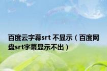 百度云字幕srt 不显示（百度网盘srt字幕显示不出）