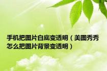 手机把图片白底变透明（美图秀秀怎么把图片背景变透明）