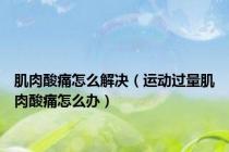肌肉酸痛怎么解决（运动过量肌肉酸痛怎么办）