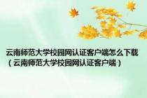 云南师范大学校园网认证客户端怎么下载（云南师范大学校园网认证客户端）