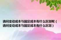 请问变动成本与固定成本有什么区别呢（请问变动成本与固定成本有什么区别）