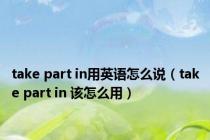 take part in用英语怎么说（take part in 该怎么用）