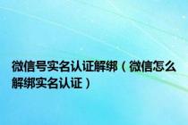 微信号实名认证解绑（微信怎么解绑实名认证）