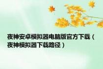 夜神安卓模拟器电脑版官方下载（夜神模拟器下载路径）