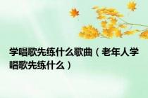 学唱歌先练什么歌曲（老年人学唱歌先练什么）