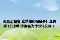 张默房祖名:张默和房祖名是什么关系（张默和房祖名为什么这么像）