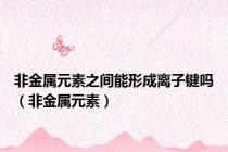 非金属元素之间能形成离子键吗（非金属元素）