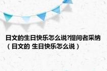 日文的生日快乐怎么说?提问者采纳（日文的 生日快乐怎么说）