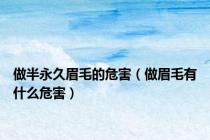 做半永久眉毛的危害（做眉毛有什么危害）