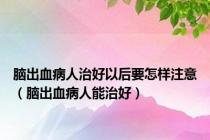 脑出血病人治好以后要怎样注意（脑出血病人能治好）