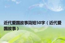 近代爱国故事简短50字（近代爱国故事）