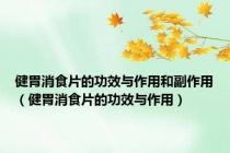 健胃消食片的功效与作用和副作用（健胃消食片的功效与作用）