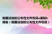 我国法定的公布性文件包括a通知b通告（我国法定的公布性文件包括）