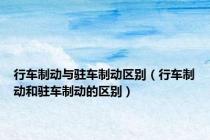行车制动与驻车制动区别（行车制动和驻车制动的区别）