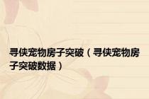 寻侠宠物房子突破（寻侠宠物房子突破数据）