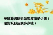 英雄联盟暗影妖狐皮肤多少钱（暗影妖狐皮肤多少钱）