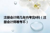 注册会计师几年内考完6科（注册会计师难考不）