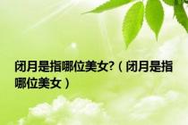 闭月是指哪位美女?（闭月是指哪位美女）