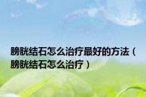 膀胱结石怎么治疗最好的方法（膀胱结石怎么治疗）