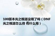 100版本光之根源没用了吗（DNF 光之根源怎么得 有什么用）