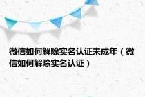 微信如何解除实名认证未成年（微信如何解除实名认证）