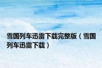 雪国列车迅雷下载完整版（雪国列车迅雷下载）