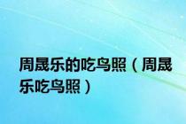 周晟乐的吃鸟照（周晟乐吃鸟照）