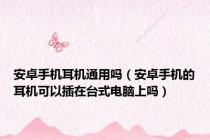 安卓手机耳机通用吗（安卓手机的耳机可以插在台式电脑上吗）